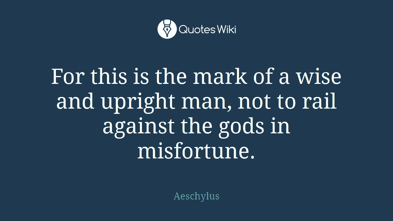 For this is the mark of a wise and upright man, not to rail against the gods in misfortune.