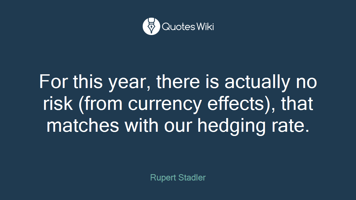 For this year, there is actually no risk (from currency effects), that matches with our hedging rate.