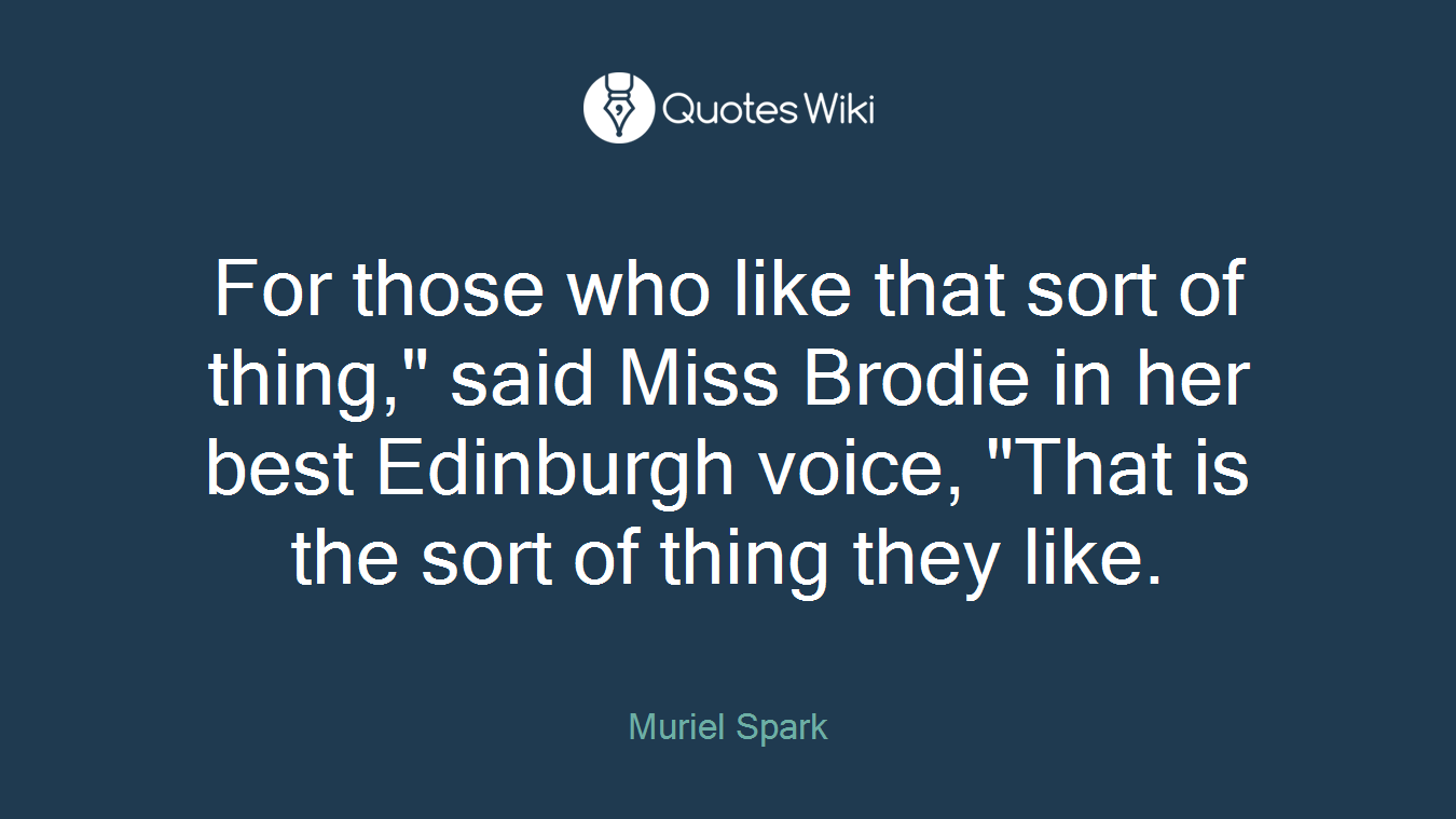 For those who like that sort of thing," said Miss Brodie in her best Edinburgh voice, "That is the sort of thing they like.