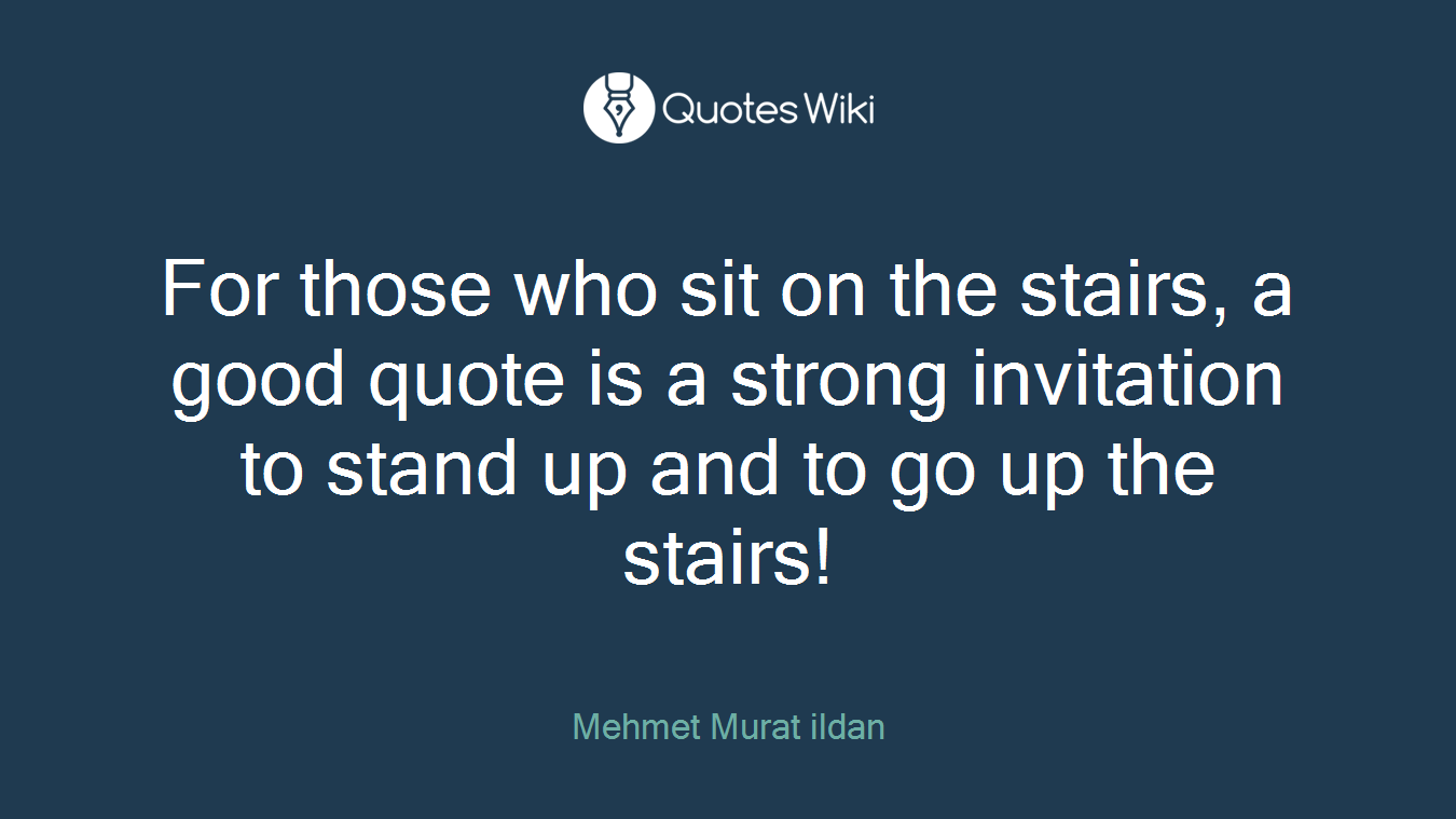 For those who sit on the stairs, a good quote is a strong invitation to stand up and to go up the stairs!