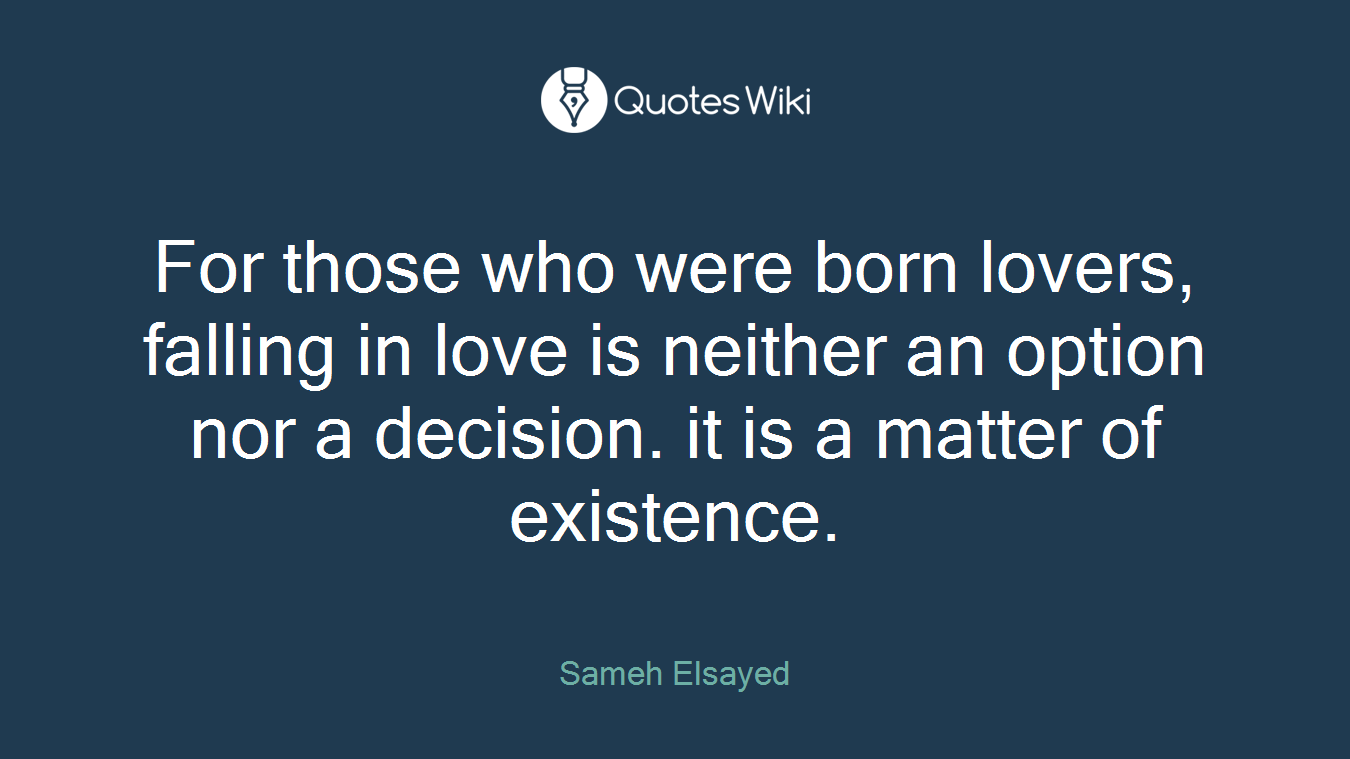 For those who were born lovers, falling in love is neither an option nor a decision. it is a matter of existence.