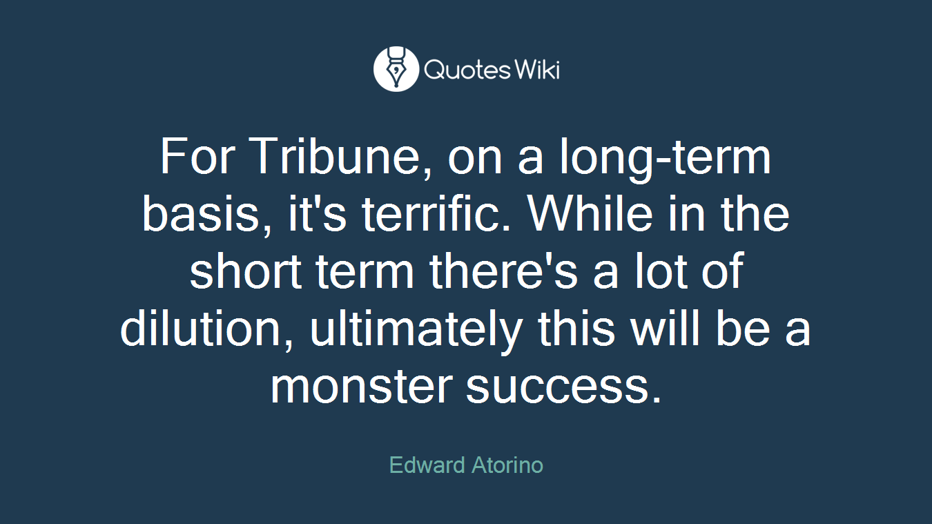 For Tribune, on a long-term basis, it's terrific. While in the short term there's a lot of dilution, ultimately this will be a monster success.