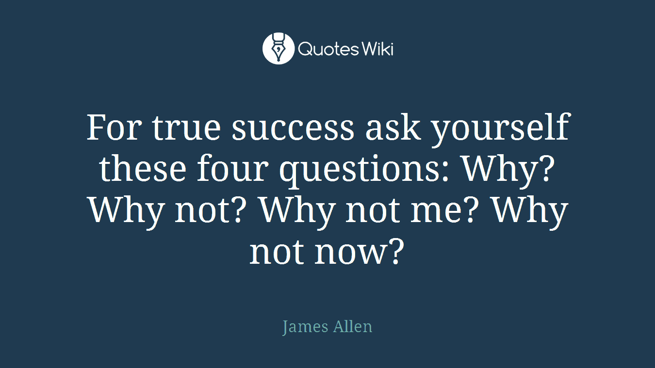 For true success ask yourself these four questions: Why? Why not? Why not me? Why not now?