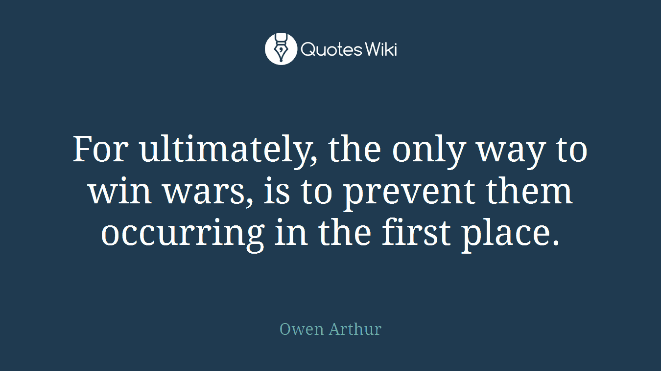 For ultimately, the only way to win wars, is to prevent them occurring in the first place.