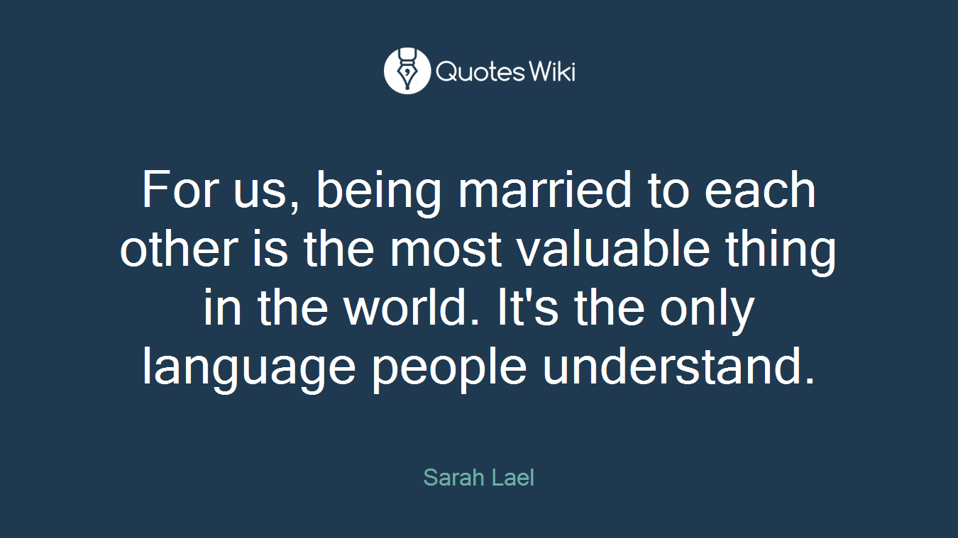 For us, being married to each other is the most valuable thing in the world. It's the only language people understand.