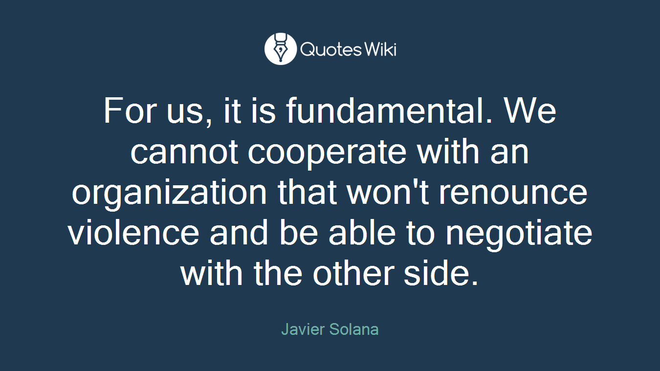 For us, it is fundamental. We cannot cooperate with an organization that won't renounce violence and be able to negotiate with the other side.