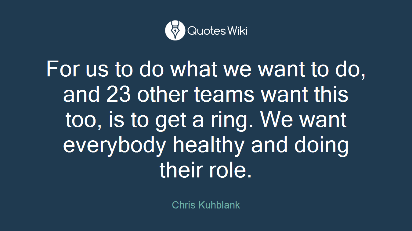 For us to do what we want to do, and 23 other teams want this too, is to get a ring. We want everybody healthy and doing their role.