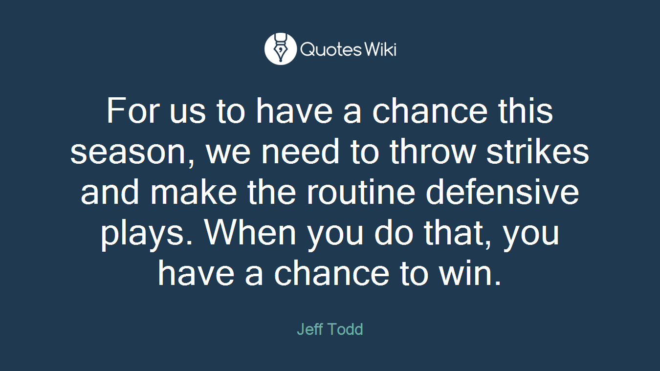 For us to have a chance this season, we need to throw strikes and make the routine defensive plays. When you do that, you have a chance to win.