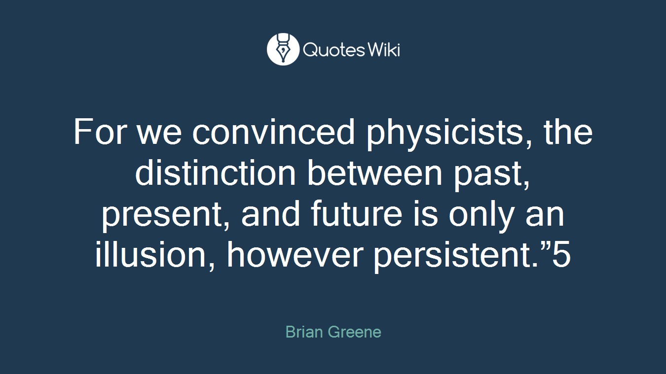 For we convinced physicists, the distinction between past, present, and future is only an illusion, however persistent.”5