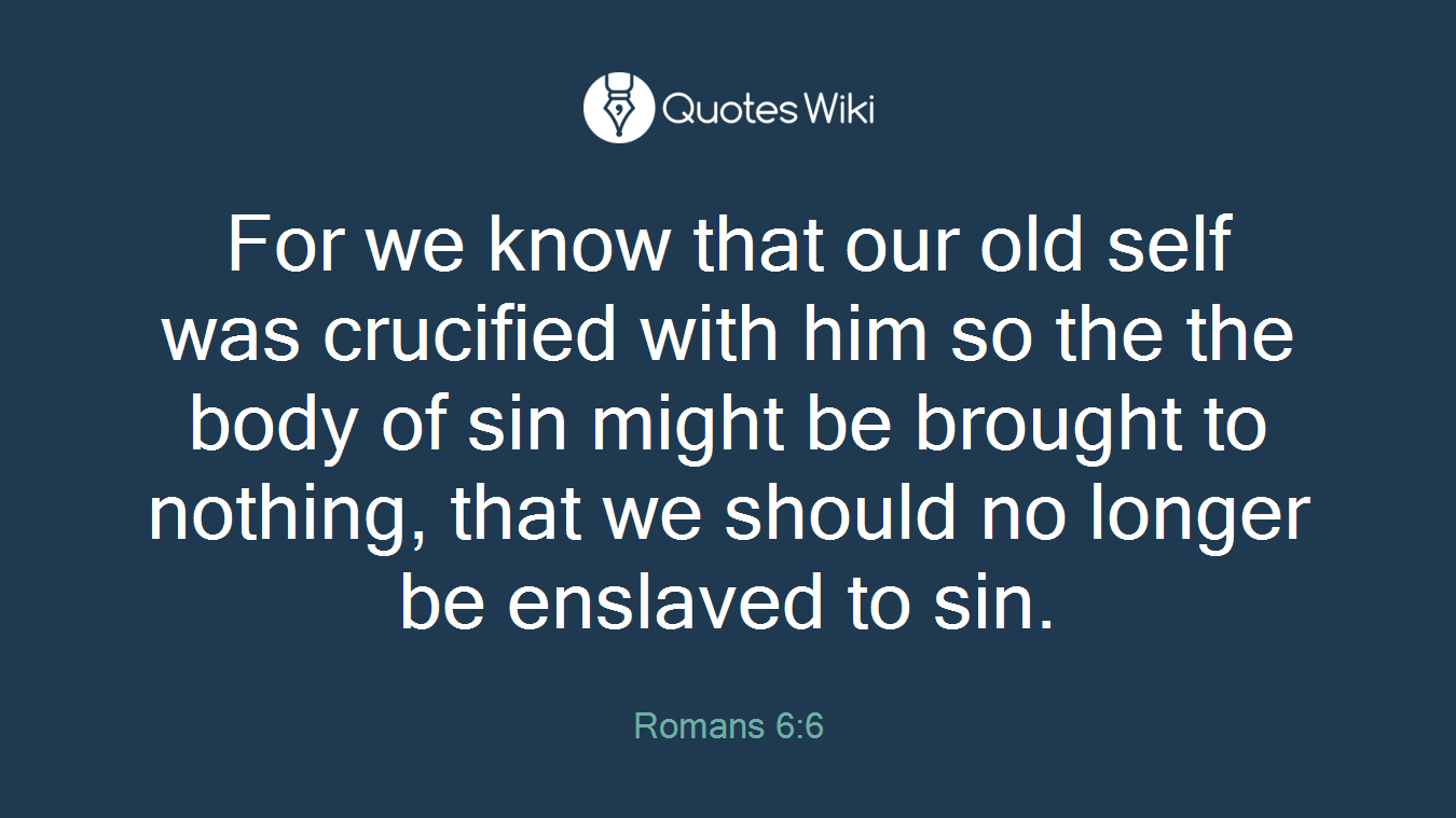 For we know that our old self was crucified with him so the the body of sin might be brought to nothing, that we should no longer be enslaved to sin.
