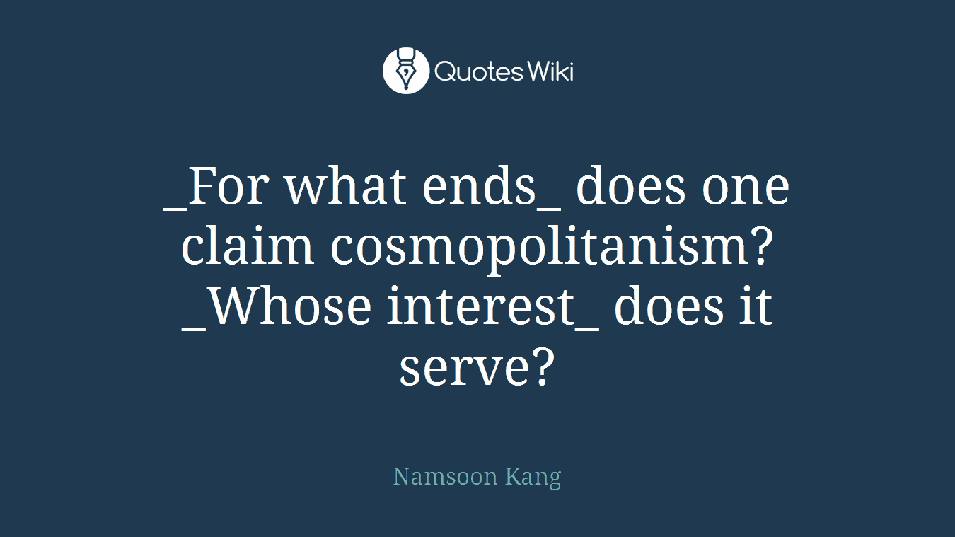 _For what ends_ does one claim cosmopolitanism? _Whose interest_ does it serve?
