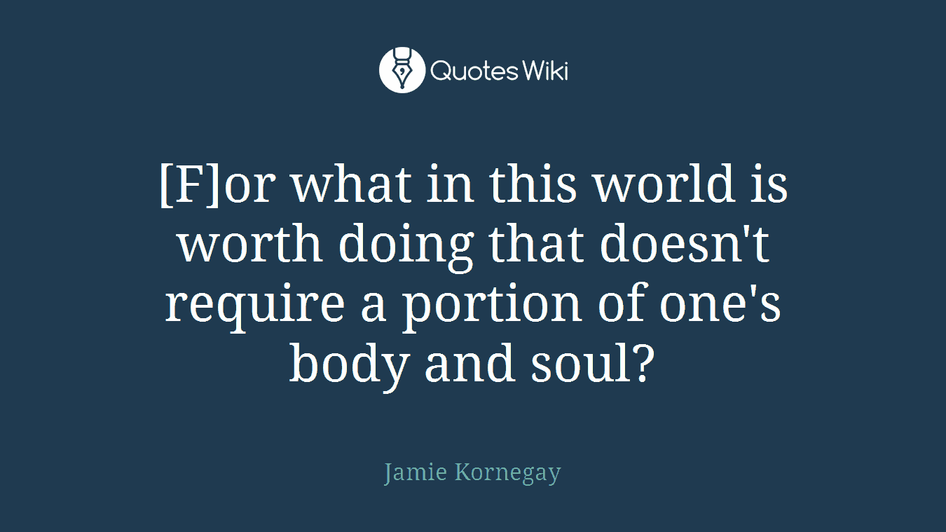 [F]or what in this world is worth doing that doesn't require a portion of one's body and soul?