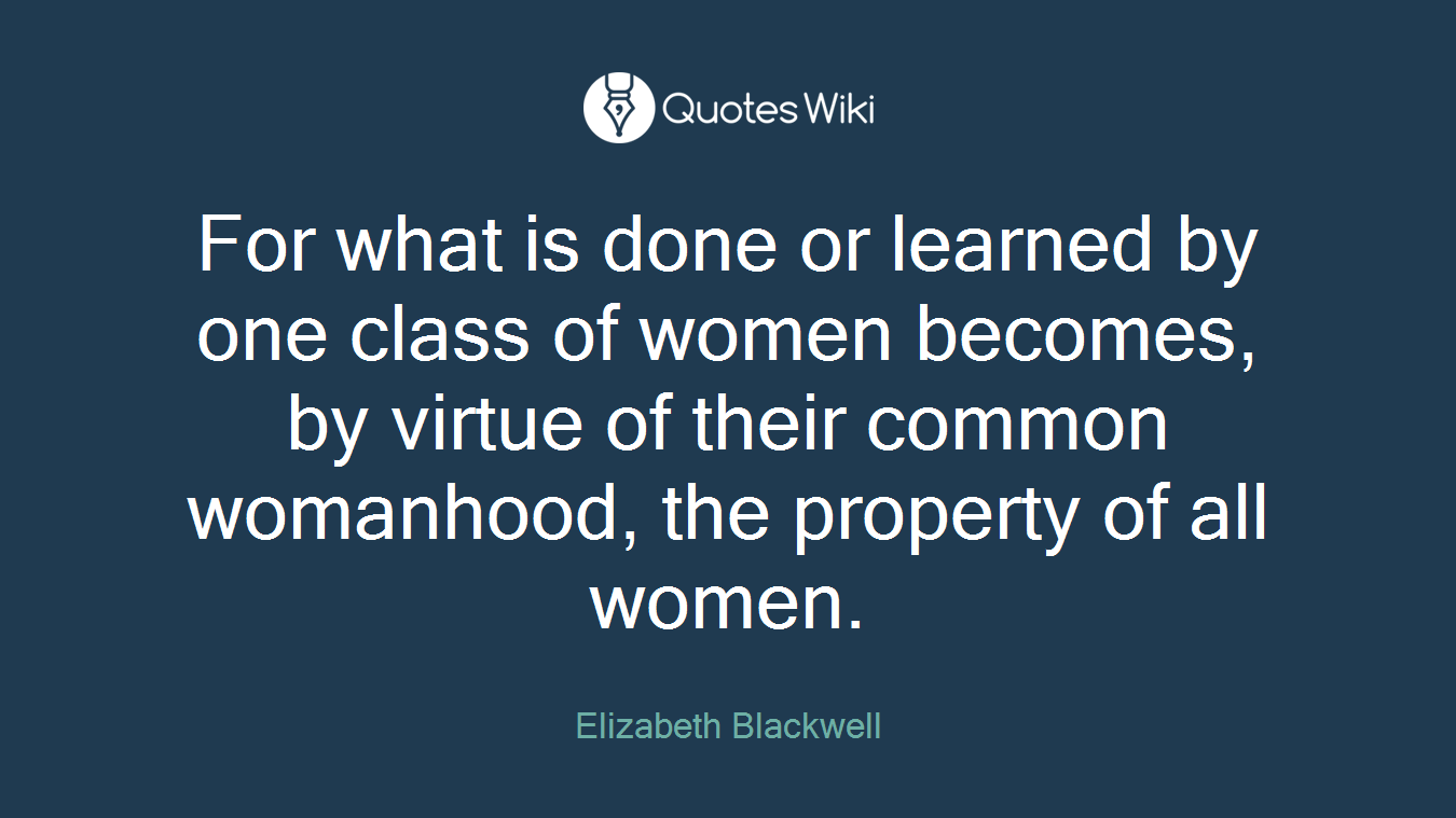 For what is done or learned by one class of women becomes, by virtue of their common womanhood, the property of all women.