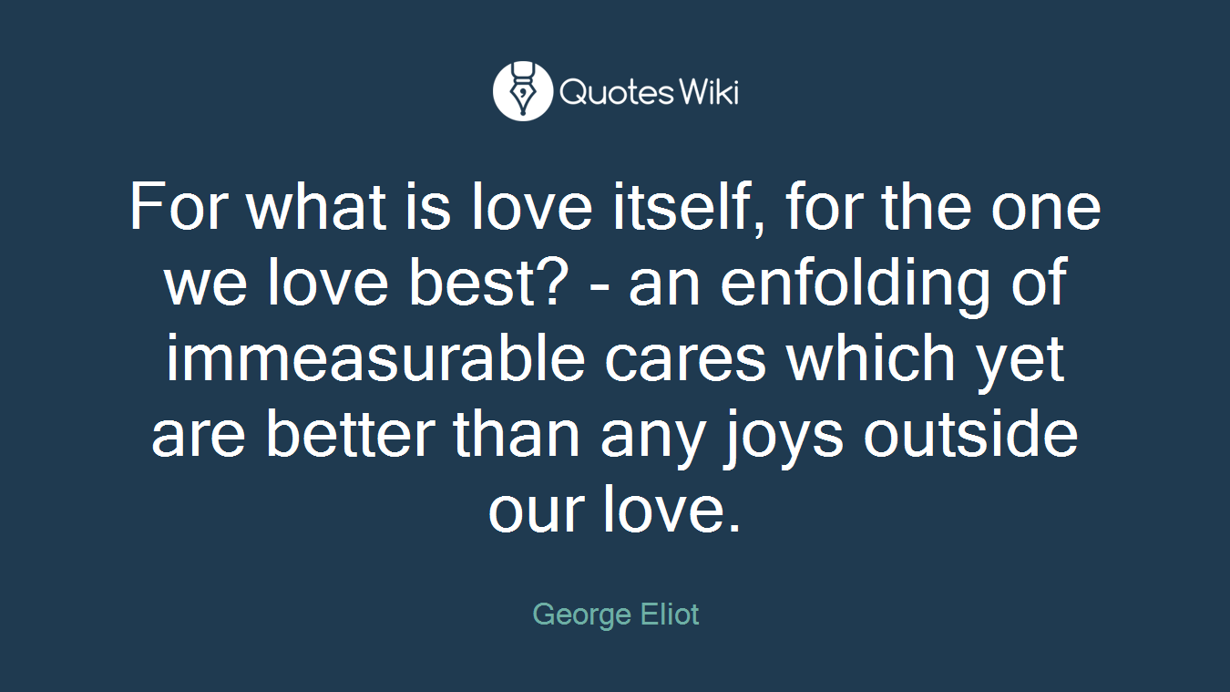 For what is love itself, for the one we love best? - an enfolding of immeasurable cares which yet are better than any joys outside our love.
