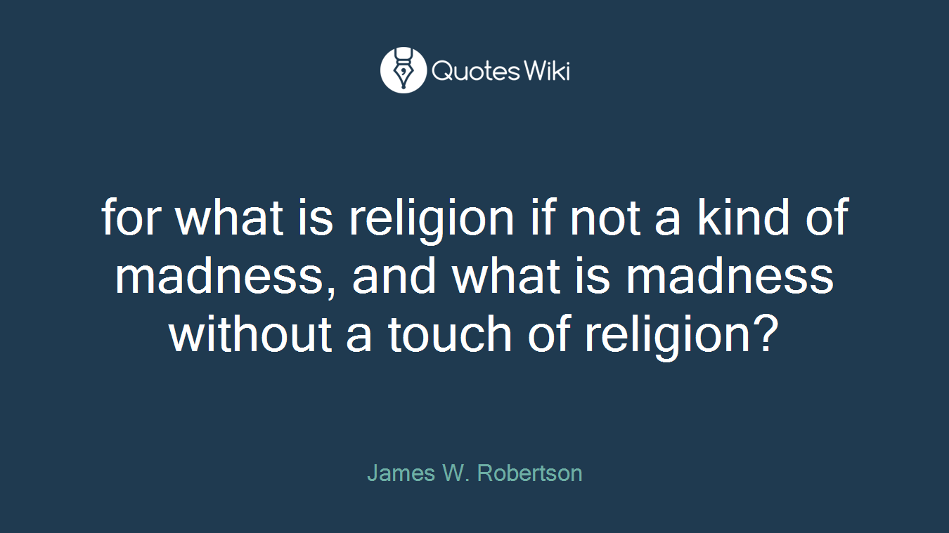for what is religion if not a kind of madness, and what is madness without a touch of religion?