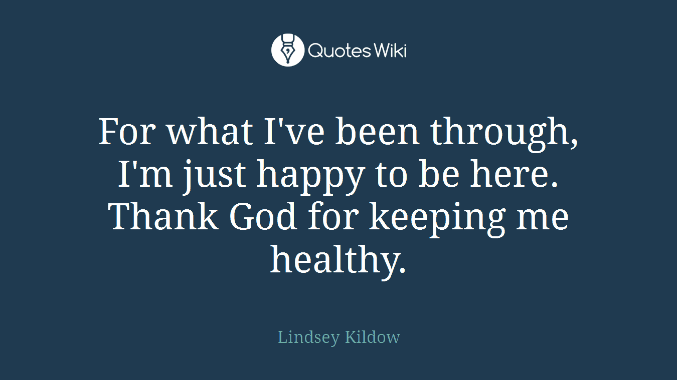 For what I've been through, I'm just happy to be here. Thank God for keeping me healthy.
