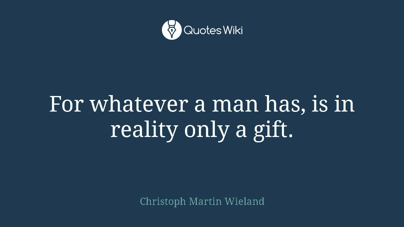 For whatever a man has, is in reality only a gift.