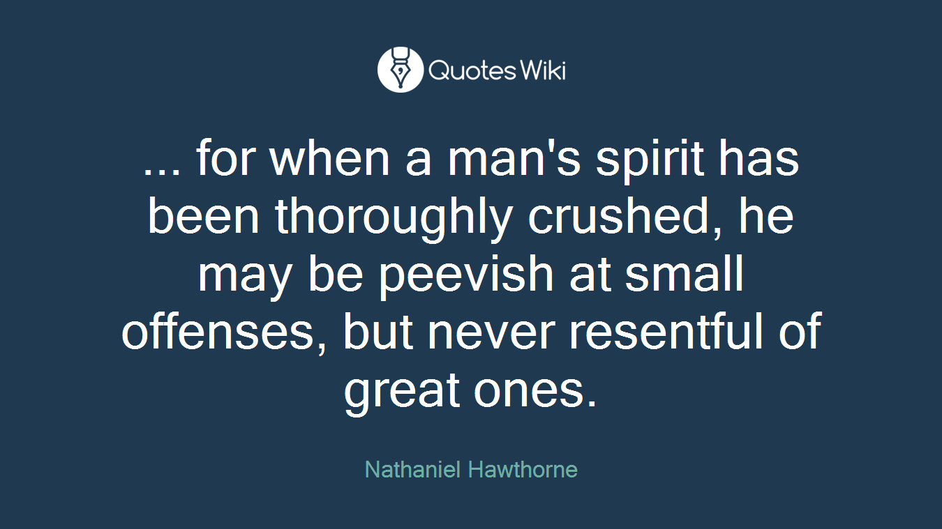 ... for when a man's spirit has been thoroughly crushed, he may be peevish at small offenses, but never resentful of great ones.