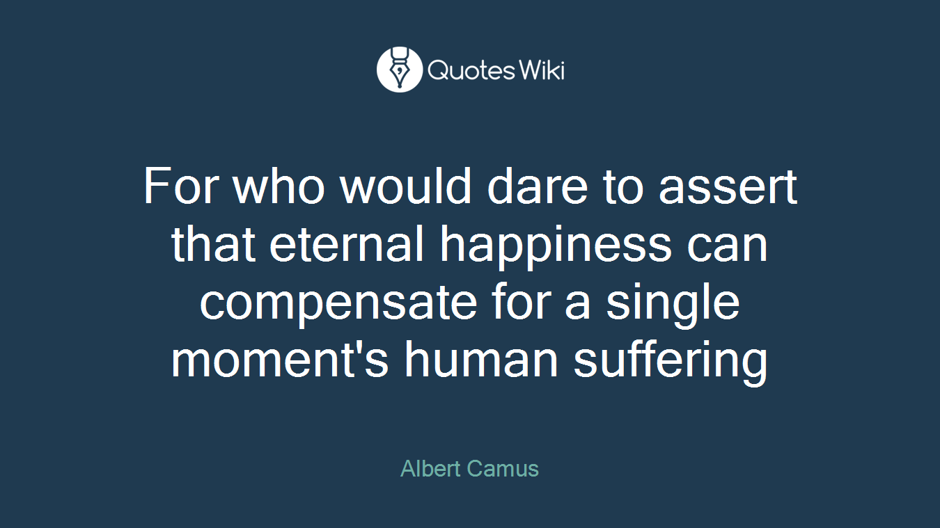 For who would dare to assert that eternal happiness can compensate for a single moment's human suffering