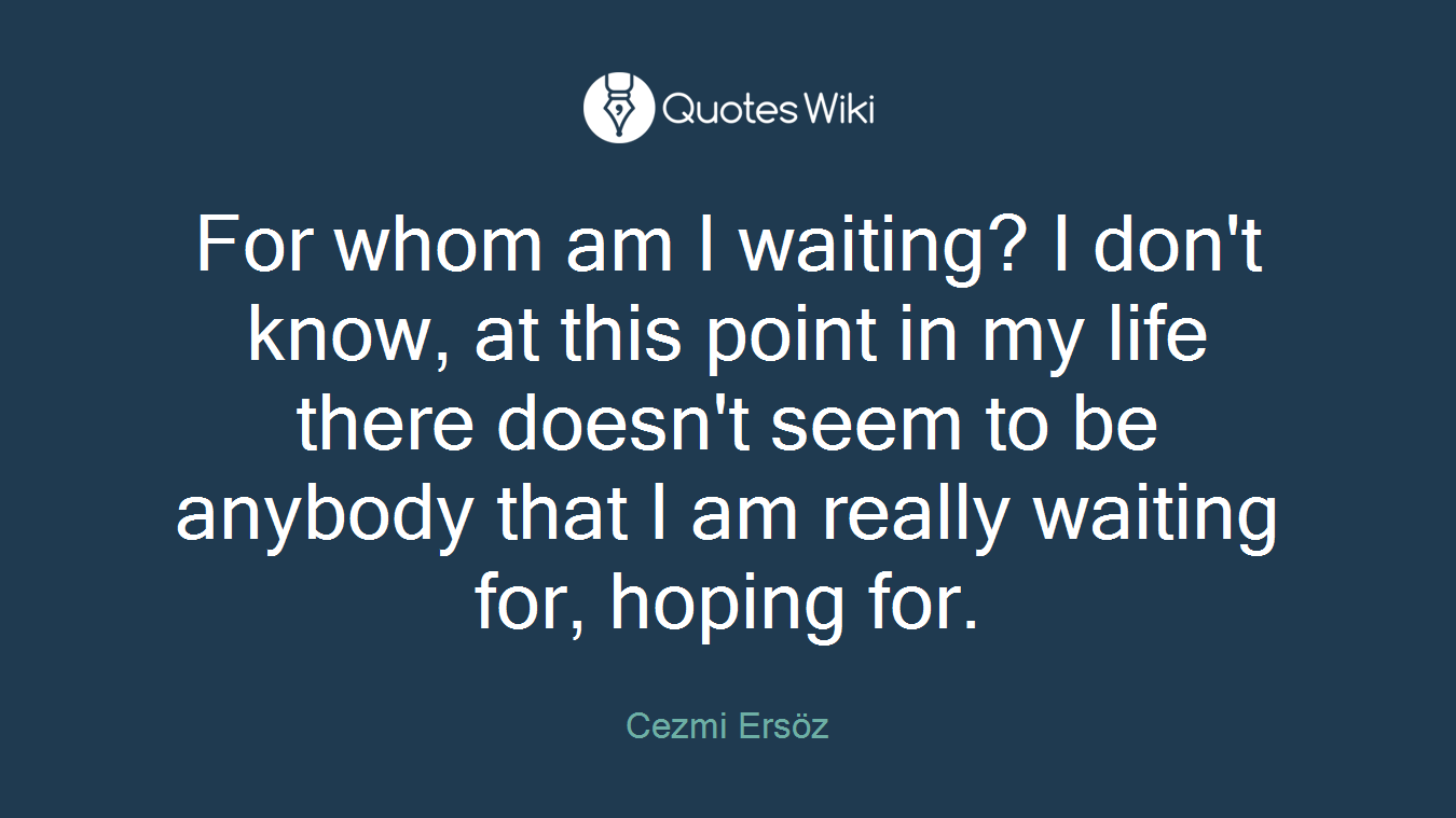 For whom am I waiting? I don't know, at this point in my life there doesn't seem to be anybody that I am really waiting for, hoping for.