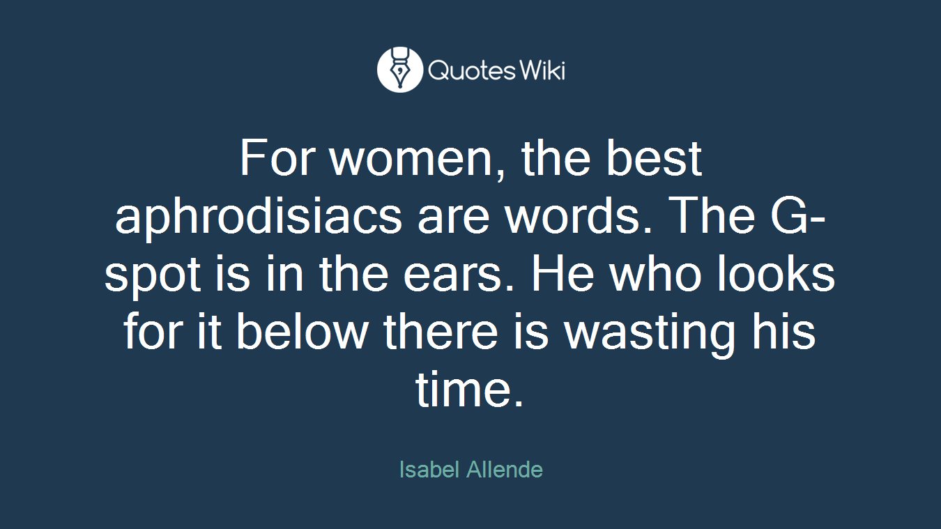 For women, the best aphrodisiacs are words. The G-spot is in the ears. He who looks for it below there is wasting his time.