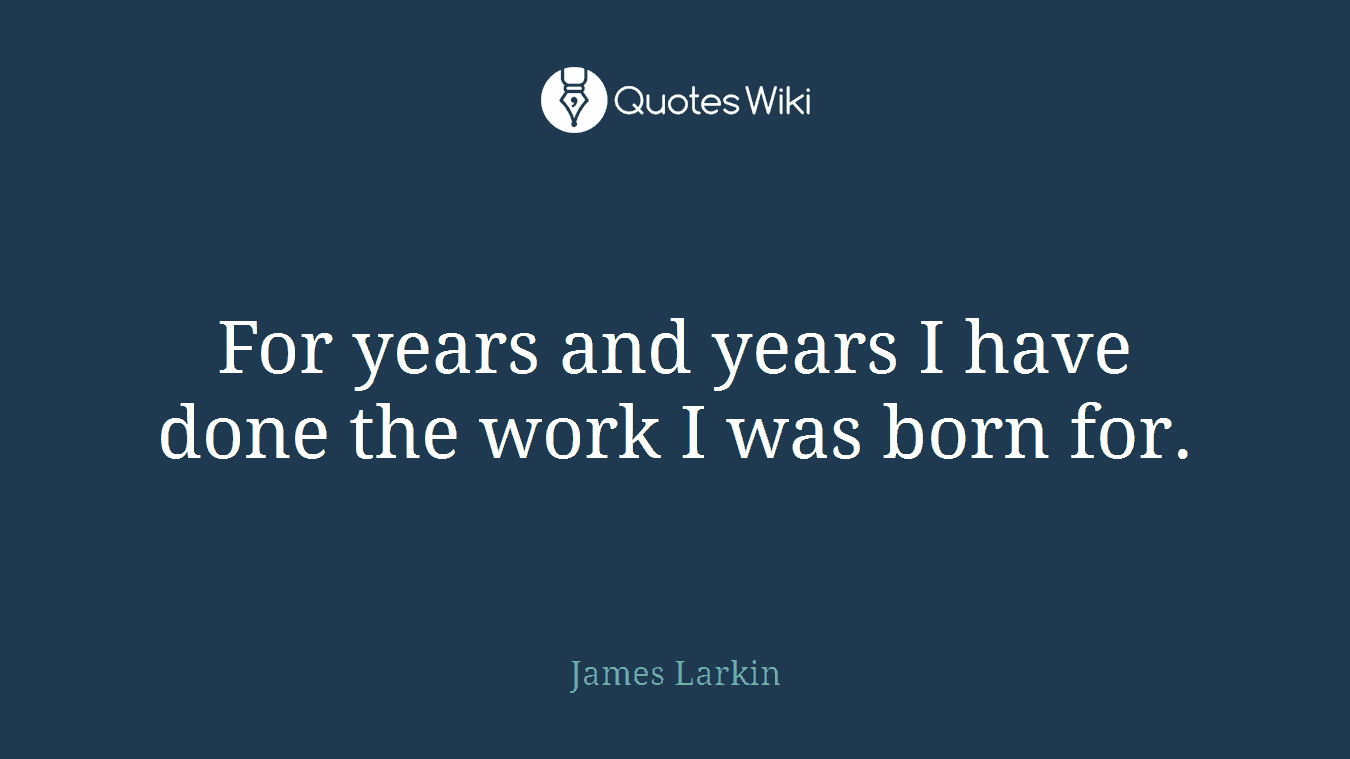 For years and years I have done the work I was born for.
