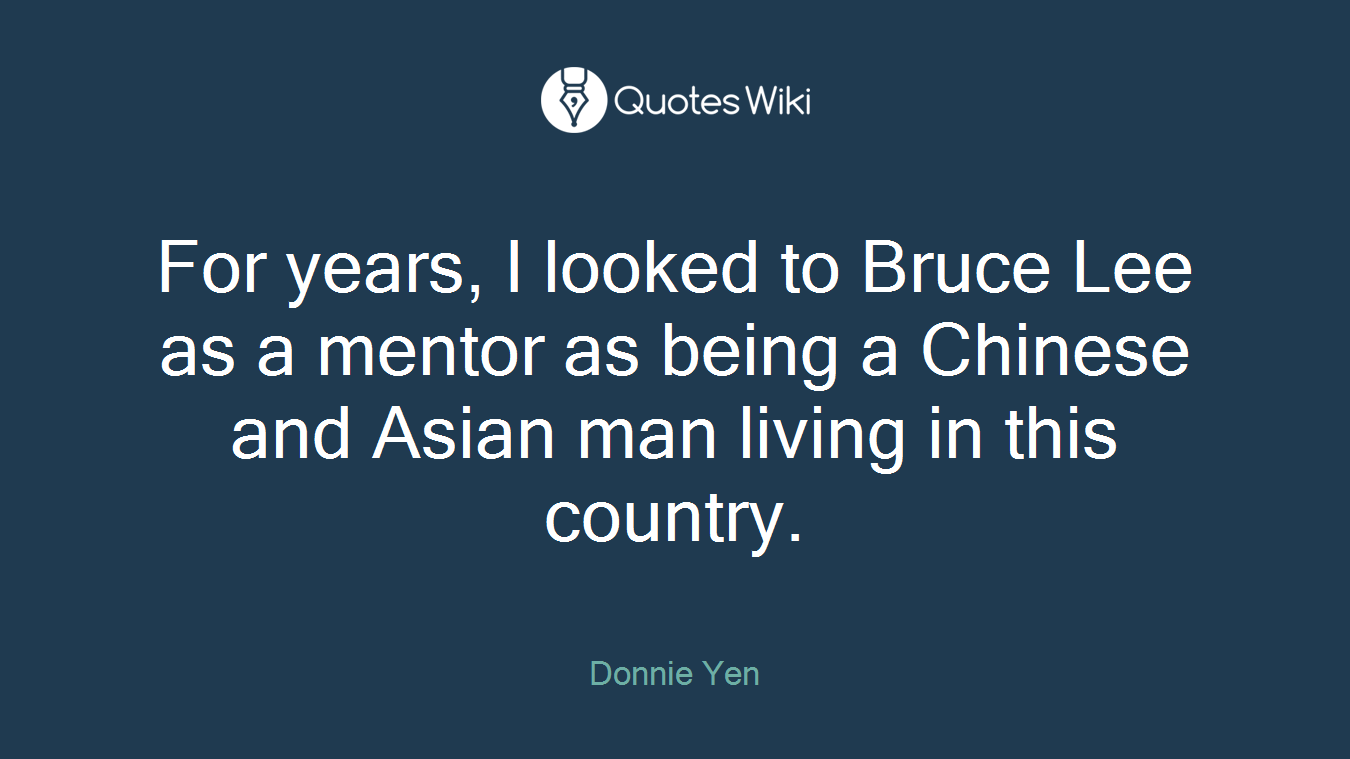 For years, I looked to Bruce Lee as a mentor as being a Chinese and Asian man living in this country.