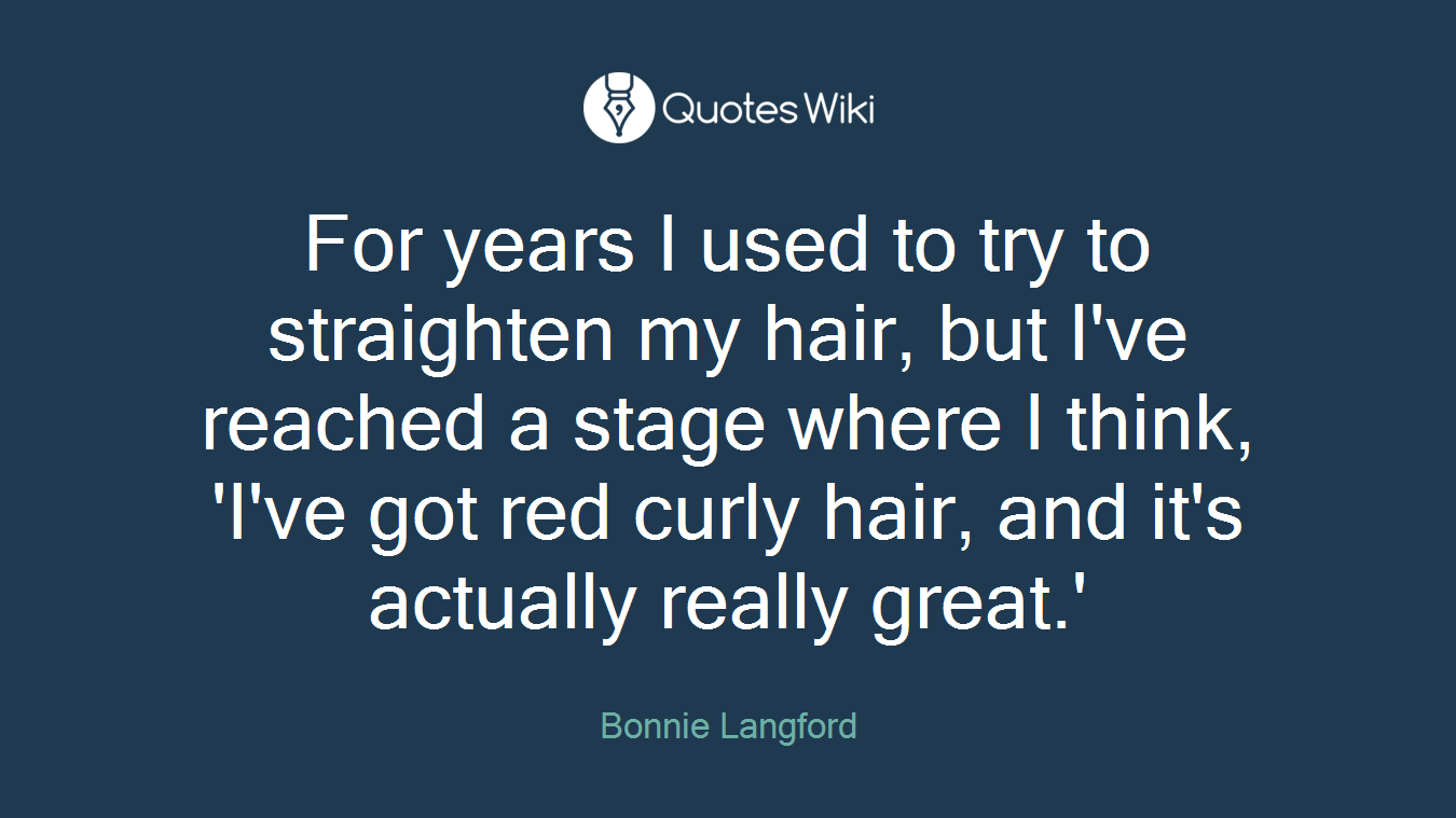 For years I used to try to straighten my hair, but I've reached a stage where I think, 'I've got red curly hair, and it's actually really great.'