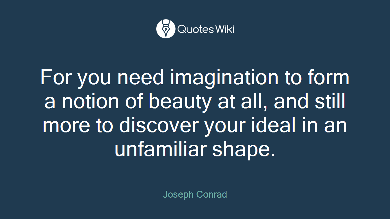 For you need imagination to form a notion of beauty at all, and still more to discover your ideal in an unfamiliar shape.