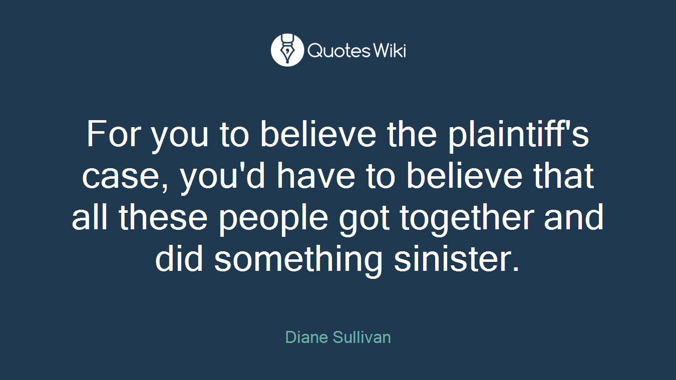 For you to believe the plaintiff's case, you'd have to believe that all these people got together and did something sinister.