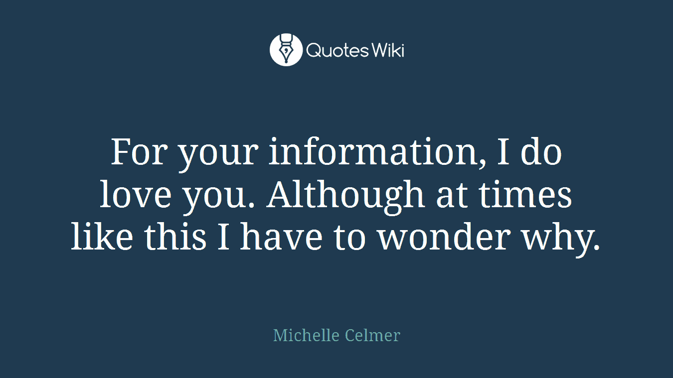 For your information, I do love you. Although at times like this I have to wonder why.