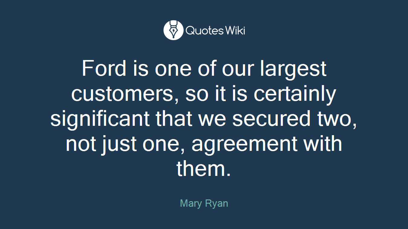 Ford is one of our largest customers, so it is certainly significant that we secured two, not just one, agreement with them.