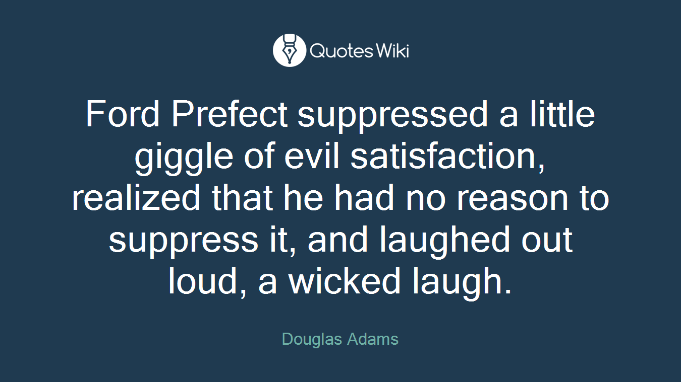 Ford Prefect suppressed a little giggle of evil satisfaction, realized that he had no reason to suppress it, and laughed out loud, a wicked laugh.