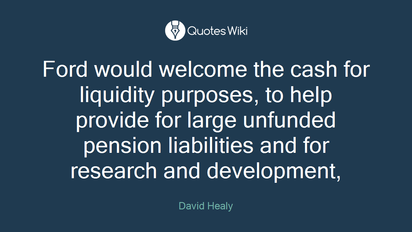Ford would welcome the cash for liquidity purposes, to help provide for large unfunded pension liabilities and for research and development,