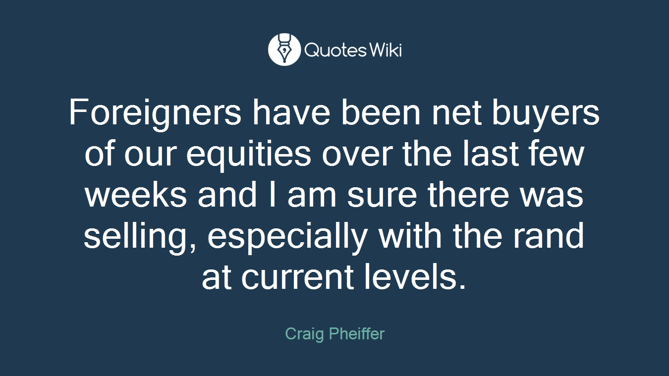 Foreigners have been net buyers of our equities over the last few weeks and I am sure there was selling, especially with the rand at current levels.