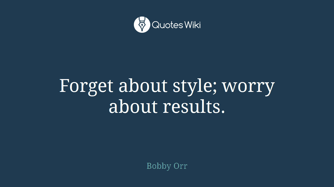 Forget about style; worry about results.