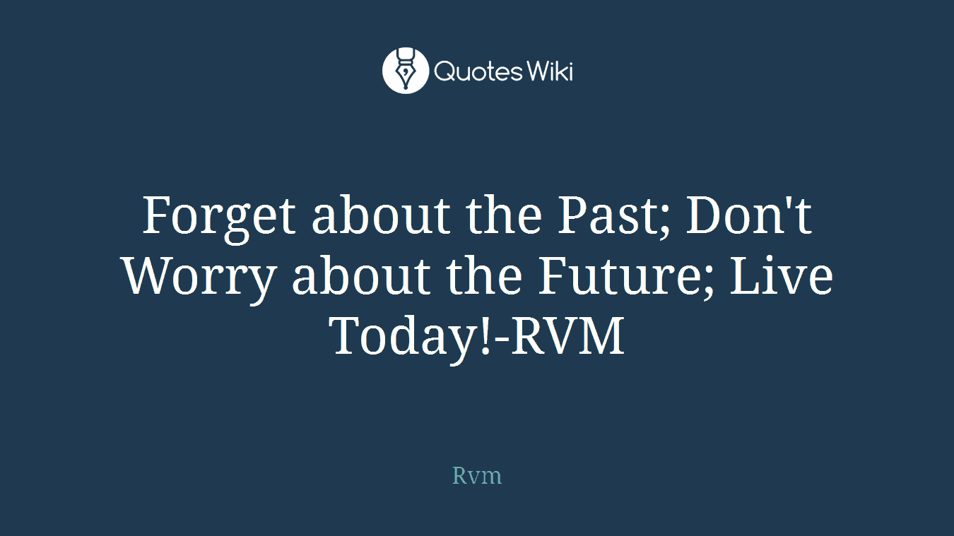 Forget about the Past; Don't Worry about the Future; Live Today!-RVM