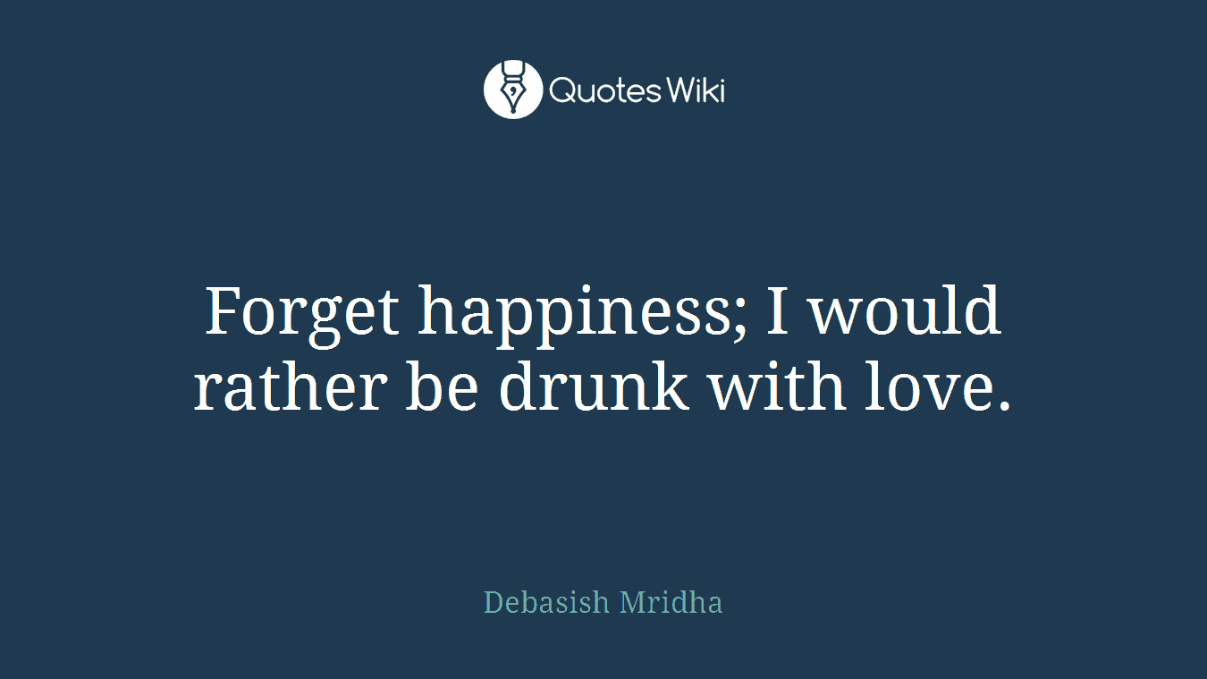 Forget happiness; I would rather be drunk with love.