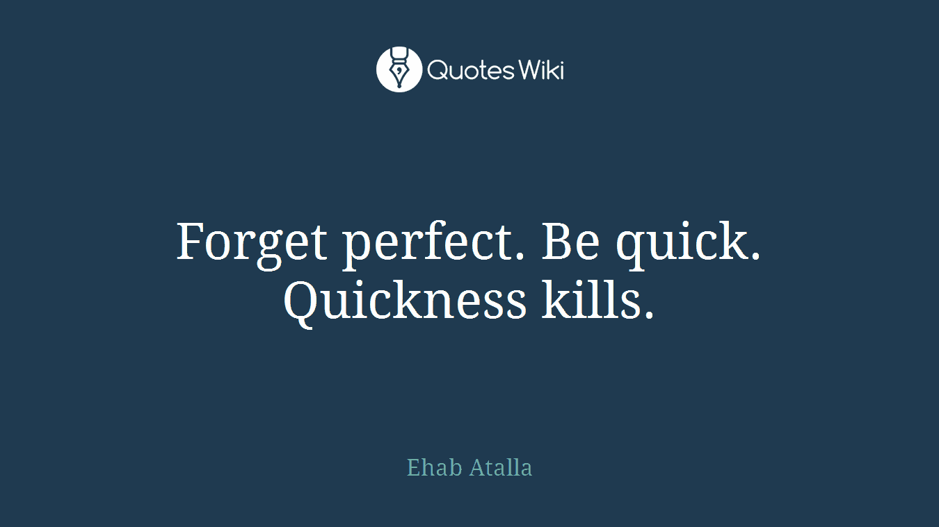 Forget perfect. Be quick. Quickness kills.