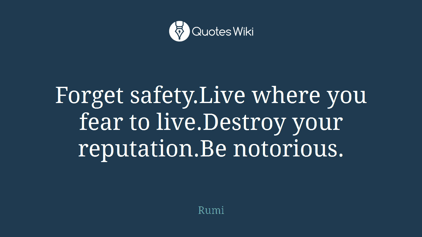Forget safety.Live where you fear to live.Destroy your reputation.Be notorious.
