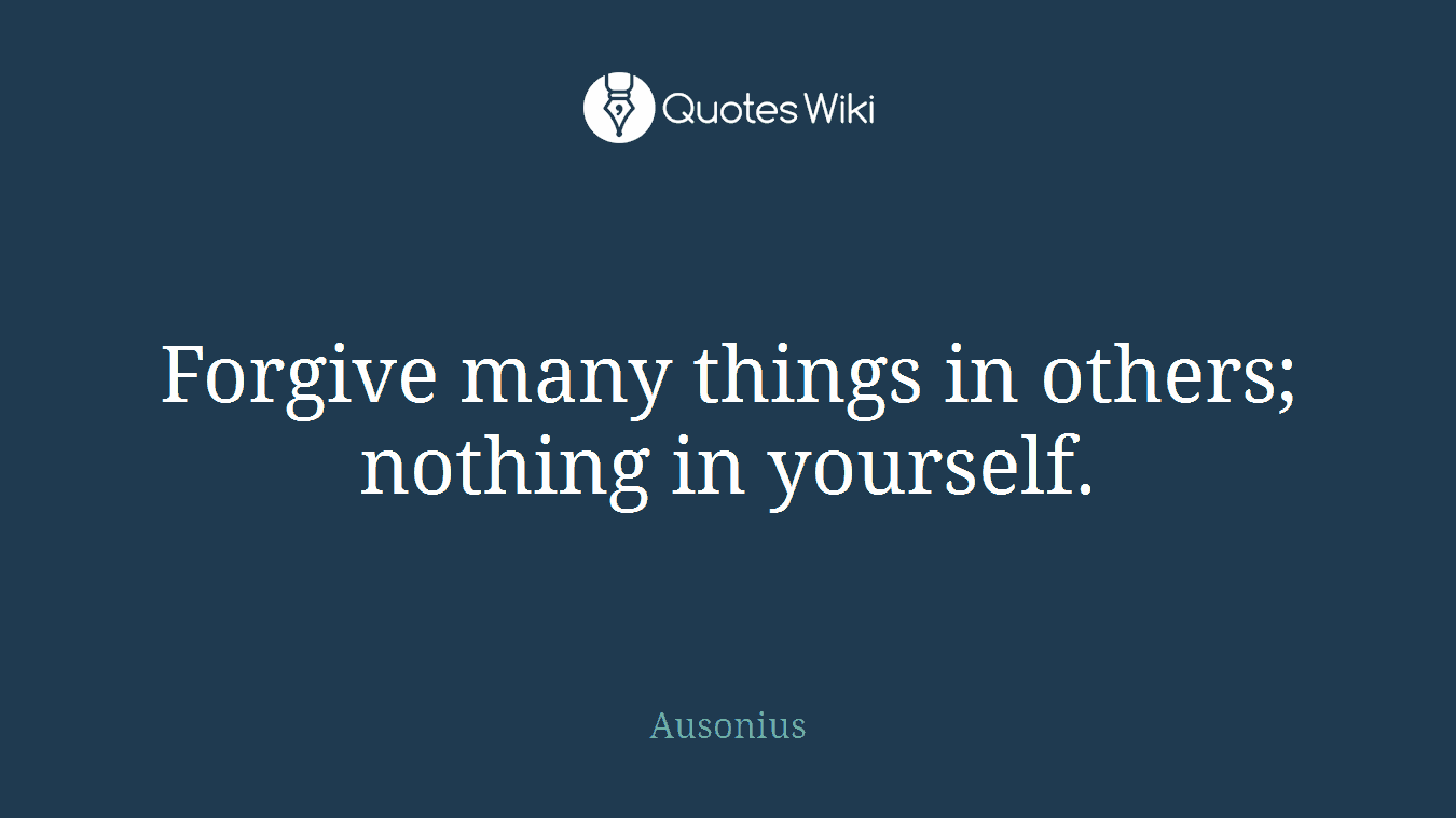 Forgive many things in others; nothing in yourself.