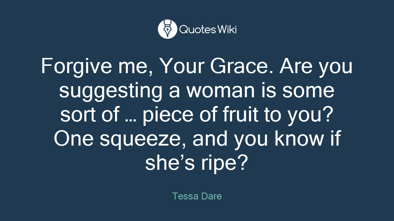 Forgive me, Your Grace. Are you suggesting a woman is some sort of … piece of fruit to you? One squeeze, and you know if she’s ripe?
