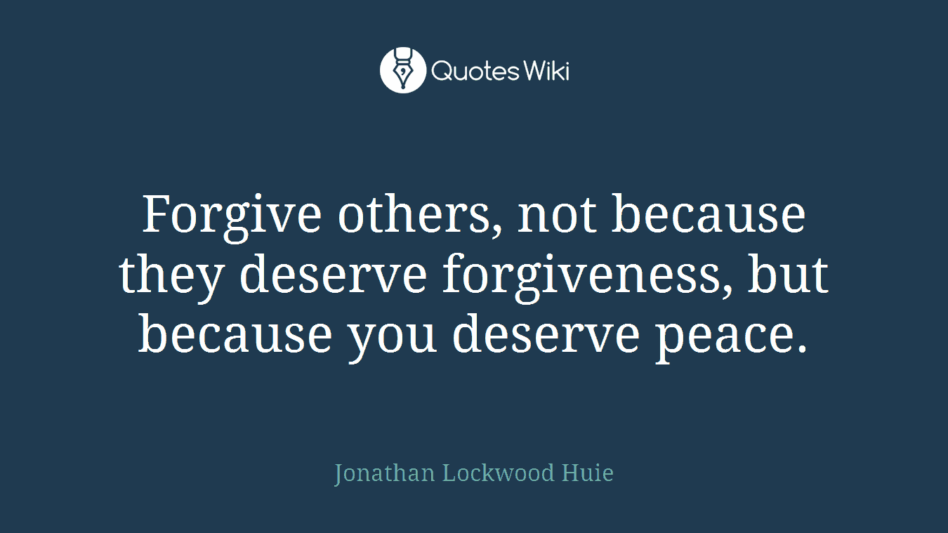 Forgive others, not because they deserve forgiveness, but because you deserve peace.