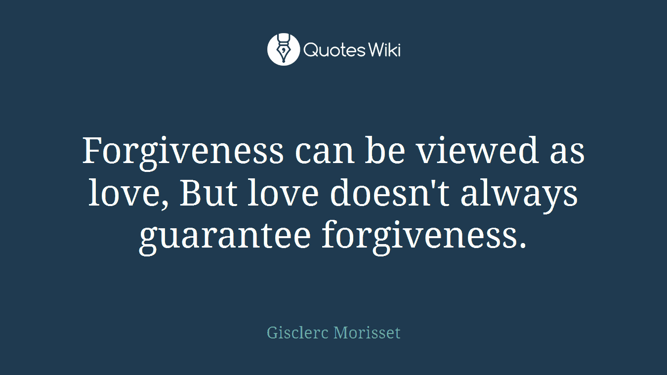 Forgiveness can be viewed as love, But love doesn't always guarantee forgiveness.