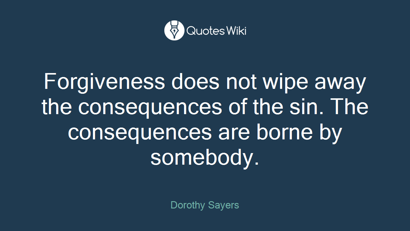 Forgiveness does not wipe away the consequences of the sin. The consequences are borne by somebody.