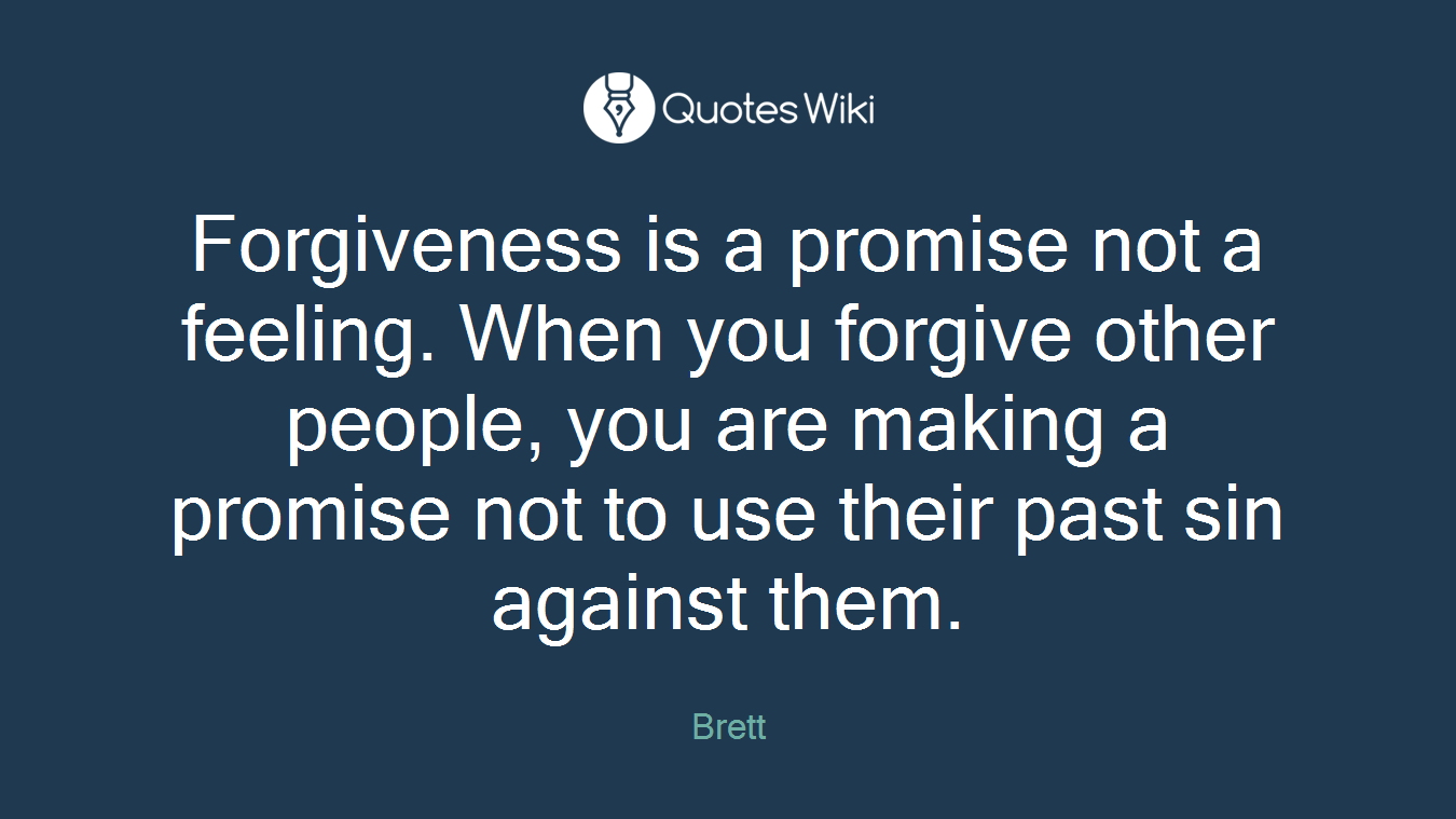 Forgiveness is a promise not a feeling. When you forgive other people, you are making a promise not to use their past sin against them.
