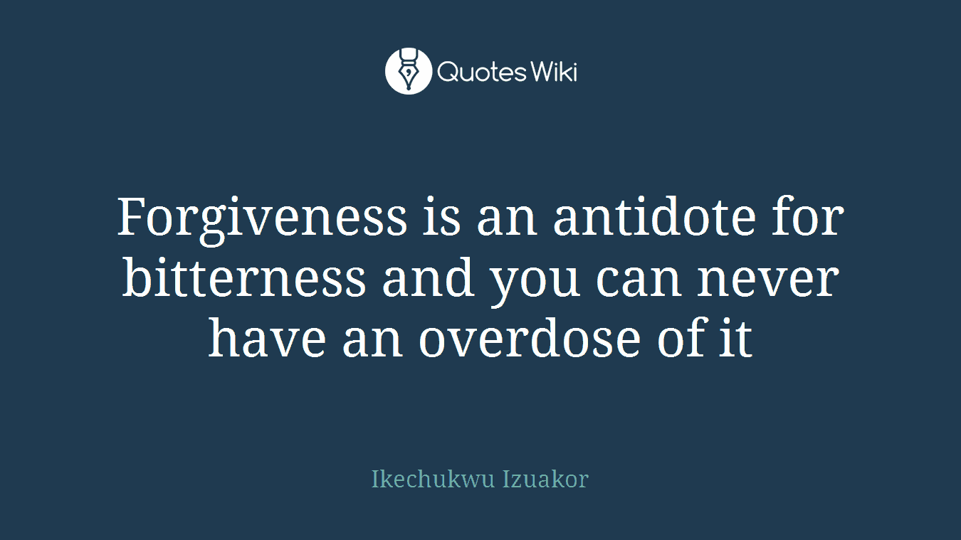 Forgiveness is an antidote for bitterness and you can never have an overdose of it