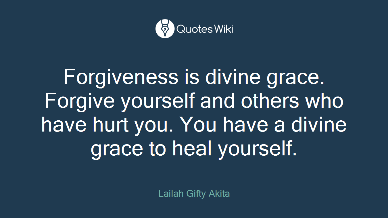 Forgiveness is divine grace. Forgive yourself and others who have hurt you. You have a divine grace to heal yourself.