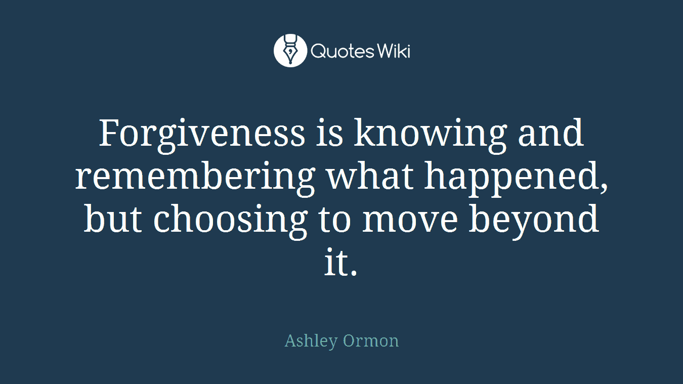 Forgiveness is knowing and remembering what happened, but choosing to move beyond it.