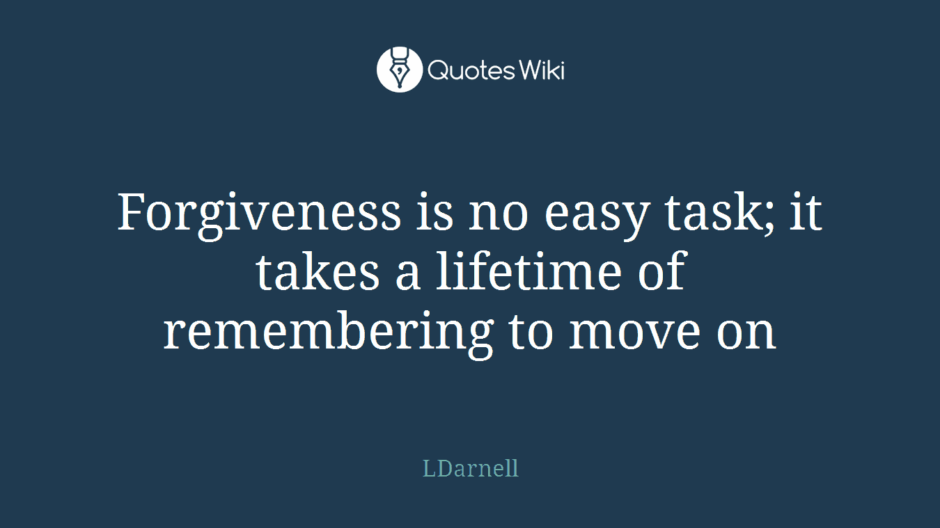 Forgiveness is no easy task; it takes a lifetime of remembering to move on